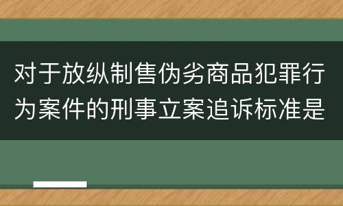 对于放纵制售伪劣商品犯罪行为案件的刑事立案追诉标准是怎么规定