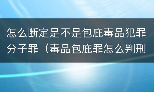 怎么断定是不是包庇毒品犯罪分子罪（毒品包庇罪怎么判刑）