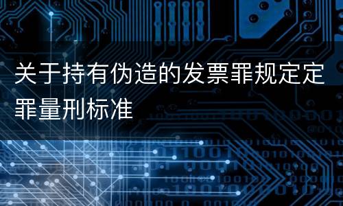 关于持有伪造的发票罪规定定罪量刑标准