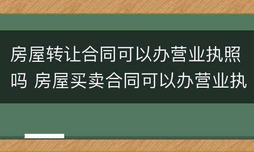 房屋转让合同可以办营业执照吗 房屋买卖合同可以办营业执照吗