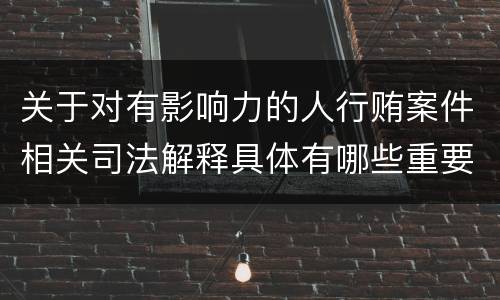 关于对有影响力的人行贿案件相关司法解释具体有哪些重要规定