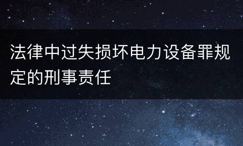 法律中过失损坏电力设备罪规定的刑事责任