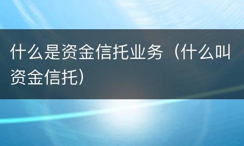什么是资金信托业务（什么叫资金信托）