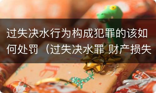 过失决水行为构成犯罪的该如何处罚（过失决水罪 财产损失标准）