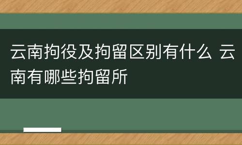 云南拘役及拘留区别有什么 云南有哪些拘留所