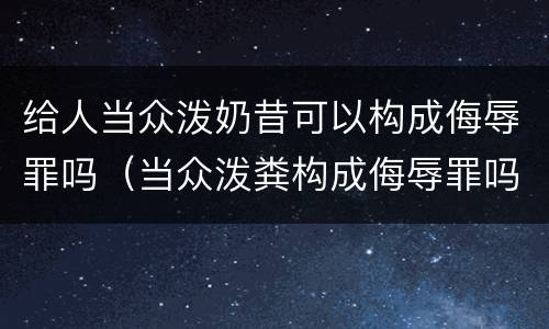 给人当众泼奶昔可以构成侮辱罪吗（当众泼粪构成侮辱罪吗）
