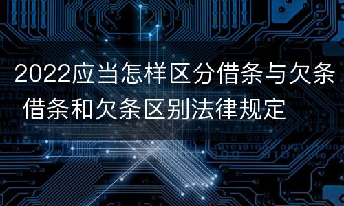 2022应当怎样区分借条与欠条 借条和欠条区别法律规定