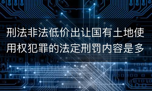 刑法非法低价出让国有土地使用权犯罪的法定刑罚内容是多少