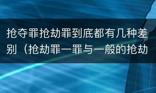 抢夺罪抢劫罪到底都有几种差别（抢劫罪一罪与一般的抢劫罪区别）