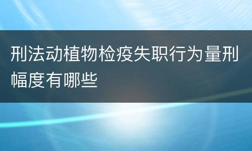 刑法动植物检疫失职行为量刑幅度有哪些