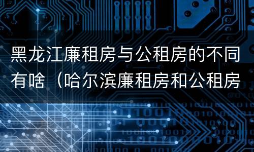 黑龙江廉租房与公租房的不同有啥（哈尔滨廉租房和公租房有什么区别）