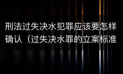 刑法过失决水犯罪应该要怎样确认（过失决水罪的立案标准）