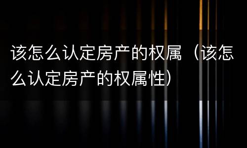 该怎么认定房产的权属（该怎么认定房产的权属性）