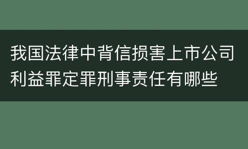 我国法律中背信损害上市公司利益罪定罪刑事责任有哪些