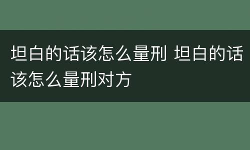 坦白的话该怎么量刑 坦白的话该怎么量刑对方