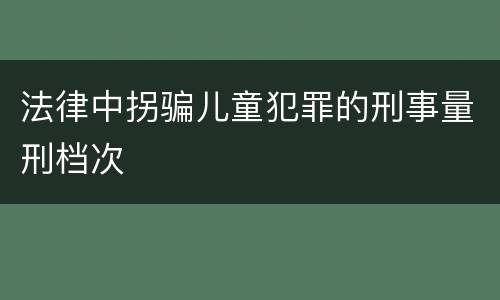 法律中拐骗儿童犯罪的刑事量刑档次