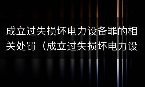 成立过失损坏电力设备罪的相关处罚（成立过失损坏电力设备罪的相关处罚决定）