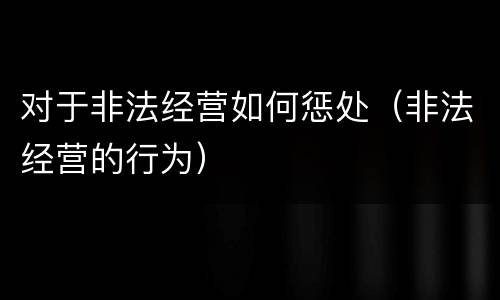 对于非法经营如何惩处（非法经营的行为）