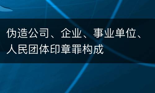 伪造公司、企业、事业单位、人民团体印章罪构成