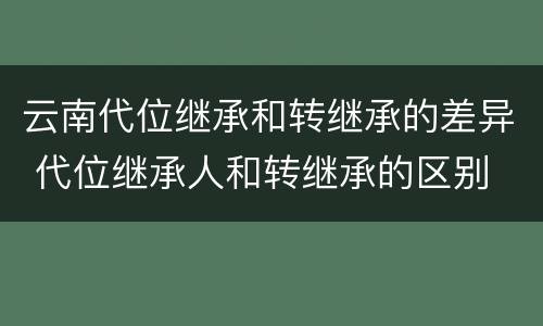 云南代位继承和转继承的差异 代位继承人和转继承的区别