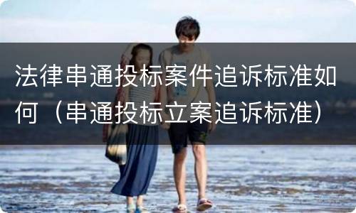 法律串通投标案件追诉标准如何（串通投标立案追诉标准）