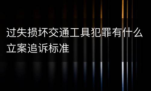 过失损坏交通工具犯罪有什么立案追诉标准