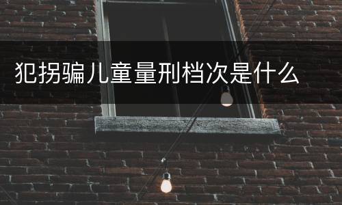 犯拐骗儿童量刑档次是什么