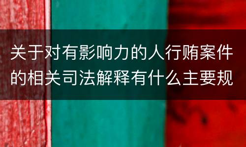 关于对有影响力的人行贿案件的相关司法解释有什么主要规定