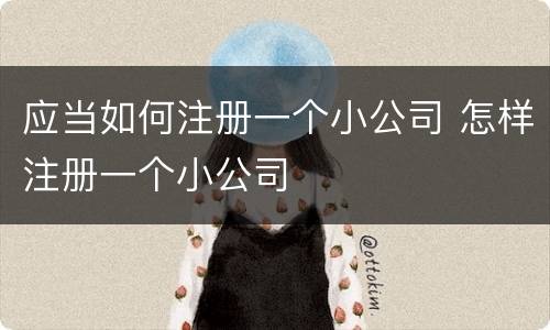 应当如何注册一个小公司 怎样注册一个小公司