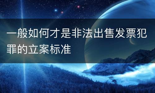 一般如何才是非法出售发票犯罪的立案标准
