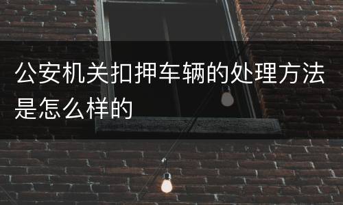 公安机关扣押车辆的处理方法是怎么样的