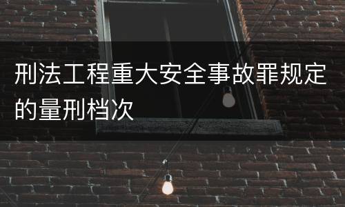 刑法工程重大安全事故罪规定的量刑档次