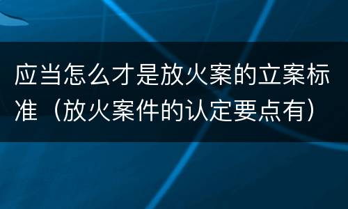 应当怎么才是放火案的立案标准（放火案件的认定要点有）