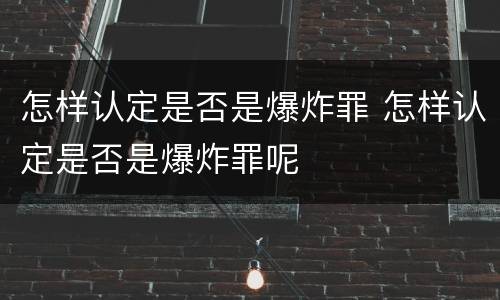 怎样认定是否是爆炸罪 怎样认定是否是爆炸罪呢