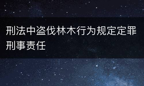 刑法中盗伐林木行为规定定罪刑事责任