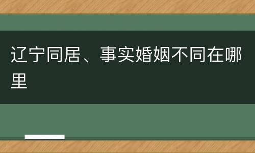 辽宁同居、事实婚姻不同在哪里