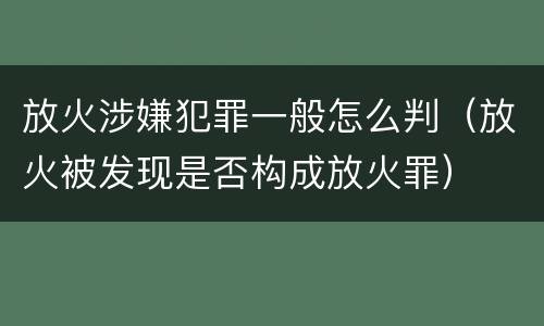 放火涉嫌犯罪一般怎么判（放火被发现是否构成放火罪）