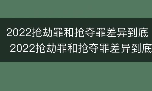 2022抢劫罪和抢夺罪差异到底 2022抢劫罪和抢夺罪差异到底有多大