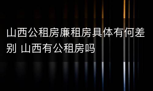 山西公租房廉租房具体有何差别 山西有公租房吗