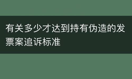 有关多少才达到持有伪造的发票案追诉标准