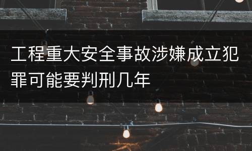 工程重大安全事故涉嫌成立犯罪可能要判刑几年