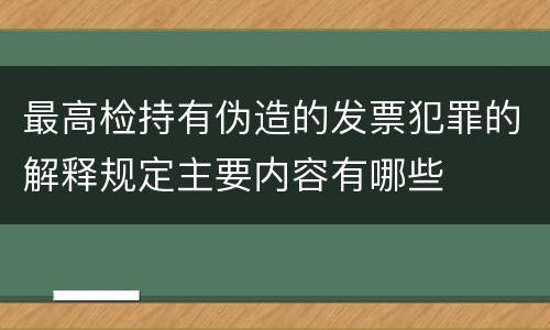 最高检持有伪造的发票犯罪的解释规定主要内容有哪些