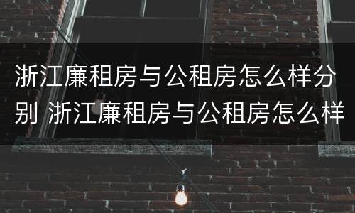 浙江廉租房与公租房怎么样分别 浙江廉租房与公租房怎么样分别的