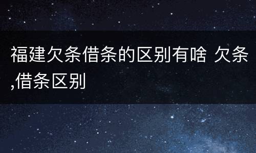福建欠条借条的区别有啥 欠条,借条区别