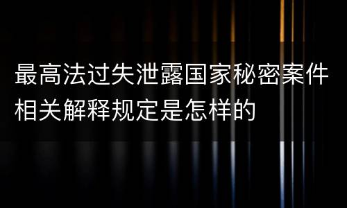 最高法过失泄露国家秘密案件相关解释规定是怎样的