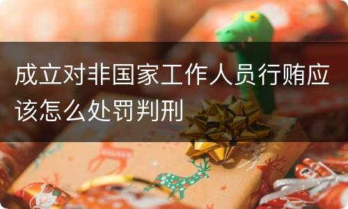 成立对非国家工作人员行贿应该怎么处罚判刑