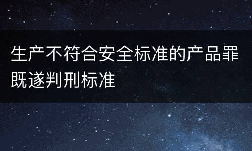 生产不符合安全标准的产品罪既遂判刑标准