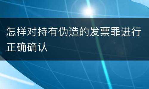 怎样对持有伪造的发票罪进行正确确认