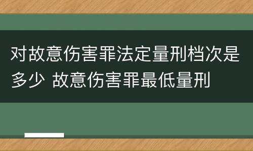对故意伤害罪法定量刑档次是多少 故意伤害罪最低量刑