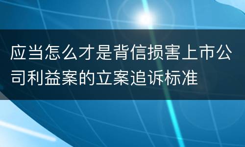 应当怎么才是背信损害上市公司利益案的立案追诉标准
